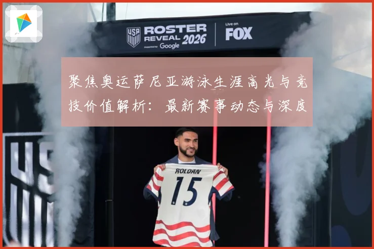 聚焦奥运萨尼亚游泳生涯高光与竞技价值解析：最新赛事动态与深度分析