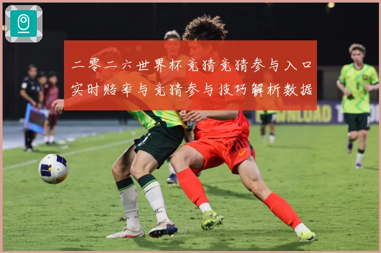 二零二六世界杯竞猜竞猜参与入口实时赔率与竞猜参与技巧解析数据研判：最新赛事动态与深度分析