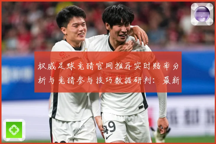 权威足球竞猜官网推荐实时赔率分析与竞猜参与技巧数据研判：最新赛事动态与深度分析