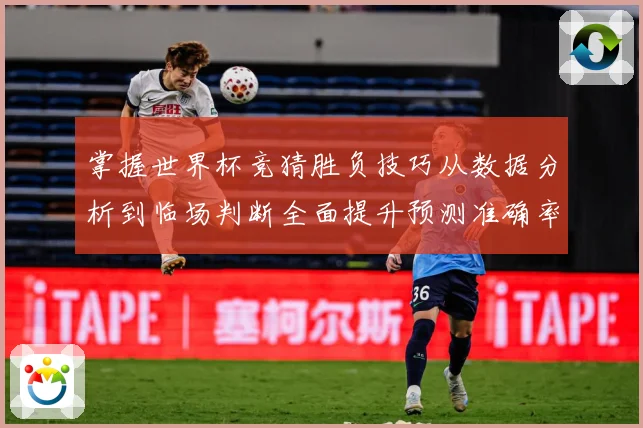 掌握世界杯竞猜胜负技巧从数据分析到临场判断全面提升预测准确率数据研判：最新赛事动态与深度分析
