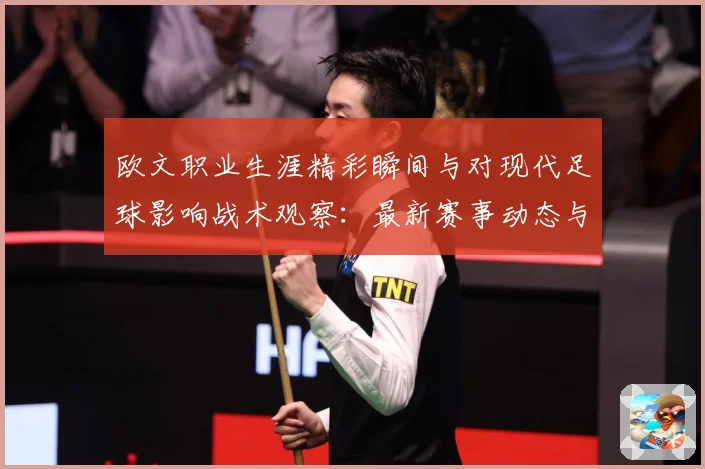 欧文职业生涯精彩瞬间与对现代足球影响战术观察：最新赛事动态与深度分析