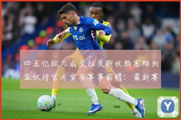 四五亿欧元成交拉莫斯收购塞维利亚仅待官方宣布赛事前瞻：最新赛事动态与深度分析