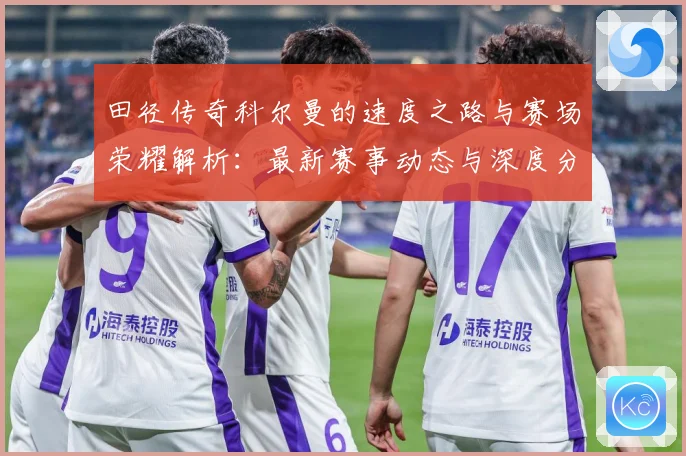 田径传奇科尔曼的速度之路与赛场荣耀解析：最新赛事动态与深度分析