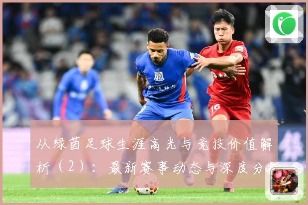 从绿茵足球生涯高光与竞技价值解析（2）：最新赛事动态与深度分析