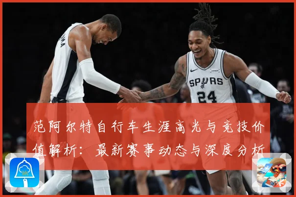 范阿尔特自行车生涯高光与竞技价值解析：最新赛事动态与深度分析