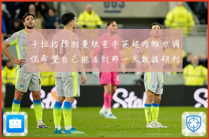 卡拉格预测曼联重夺英超内维尔调侃希望自己能活到那一天数据研判：最新赛事动态与深度分析