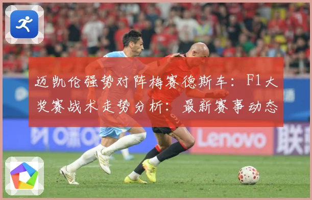 迈凯伦强势对阵梅赛德斯车：F1大奖赛战术走势分析：最新赛事动态与深度分析