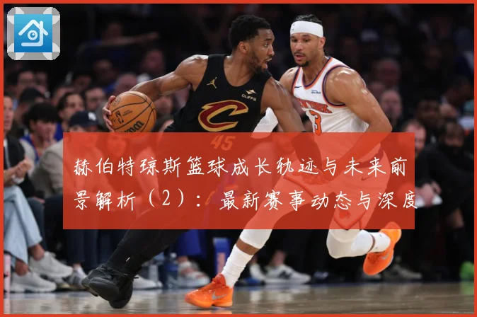 赫伯特琼斯篮球成长轨迹与未来前景解析（2）：最新赛事动态与深度分析