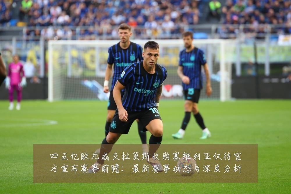 四五亿欧元成交拉莫斯收购塞维利亚仅待官方宣布赛事前瞻：最新赛事动态与深度分析