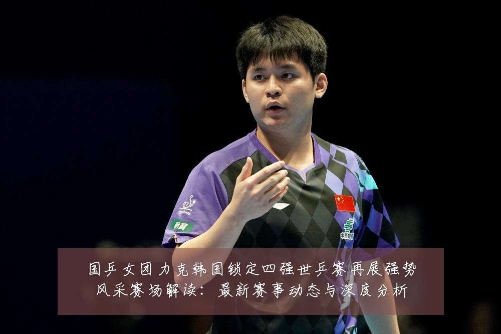国乒女团力克韩国锁定四强世乒赛再展强势风采赛场解读：最新赛事动态与深度分析