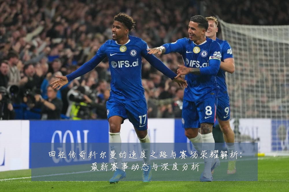 田径传奇科尔曼的速度之路与赛场荣耀解析：最新赛事动态与深度分析