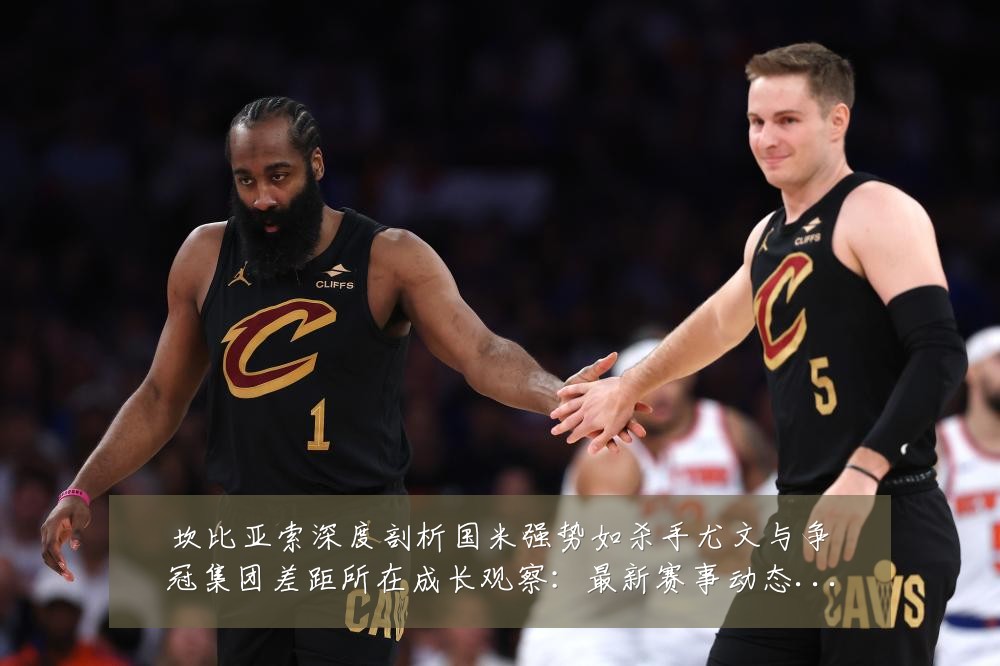 坎比亚索深度剖析国米强势如杀手尤文与争冠集团差距所在成长观察：最新赛事动态与深度分析