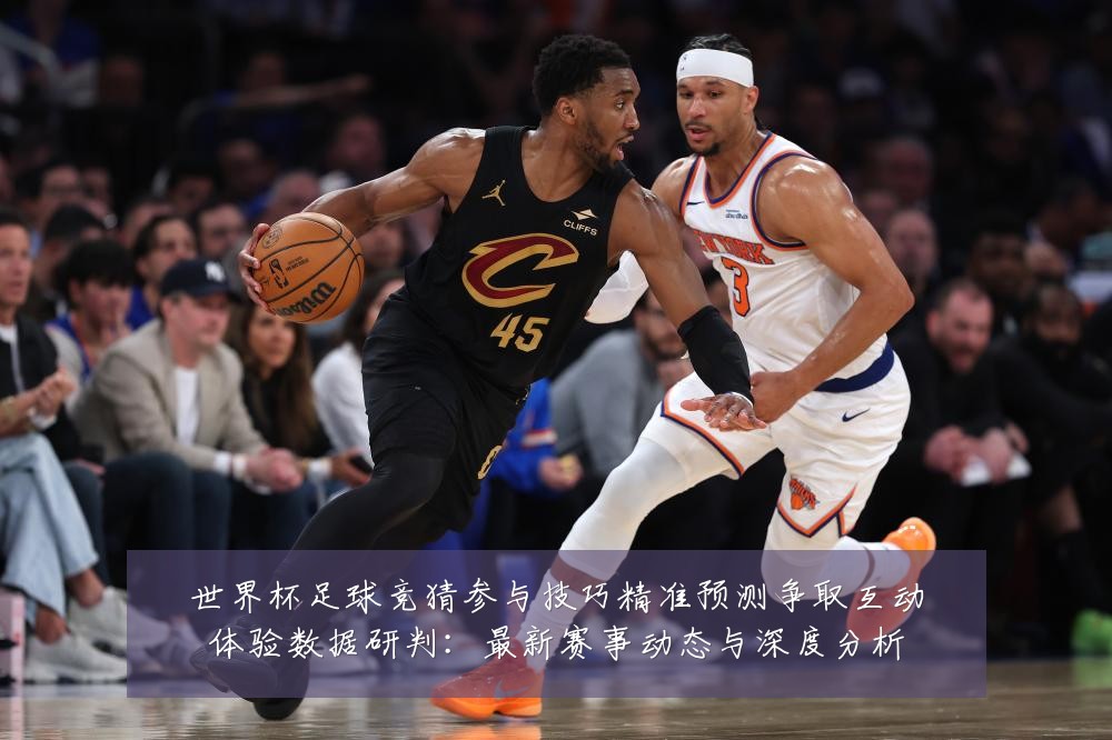 世界杯足球竞猜参与技巧精准预测争取互动体验数据研判：最新赛事动态与深度分析