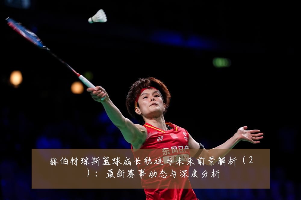 赫伯特琼斯篮球成长轨迹与未来前景解析（2）：最新赛事动态与深度分析