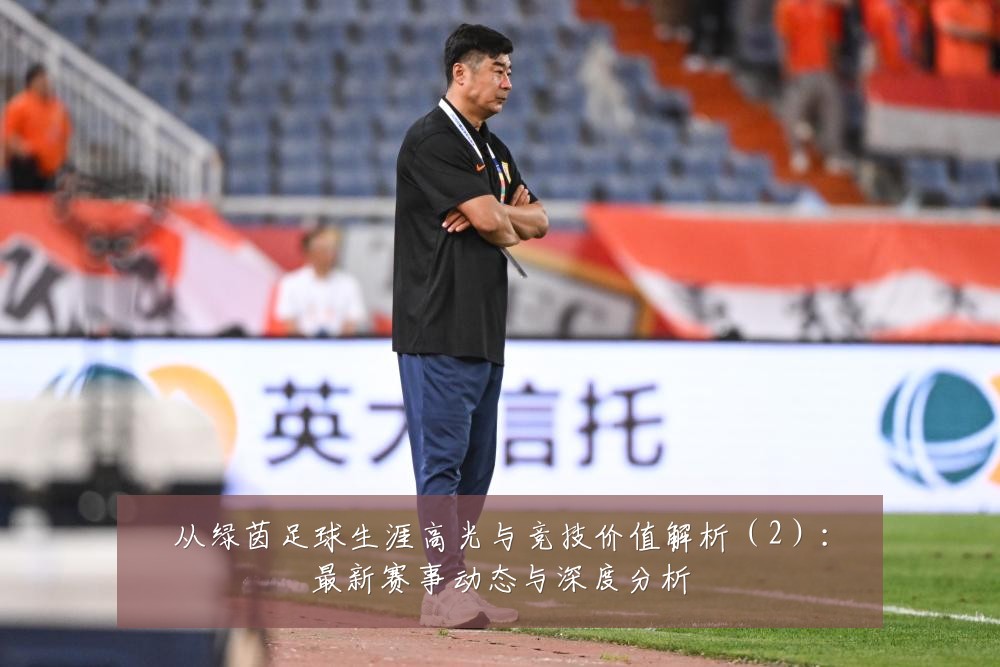从绿茵足球生涯高光与竞技价值解析（2）：最新赛事动态与深度分析