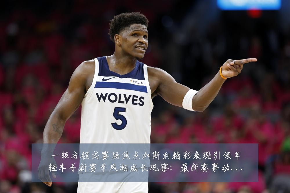 一级方程式赛场焦点加斯利精彩表现引领年轻车手新赛季风潮成长观察:最新赛事动态与深度分析