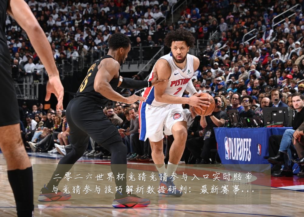 二零二六世界杯竞猜竞猜参与入口实时赔率与竞猜参与技巧解析数据研判:最新赛事动态与深度分析