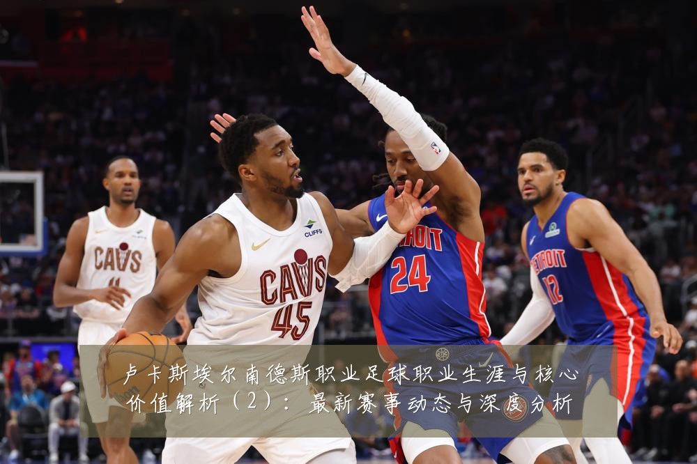 卢卡斯埃尔南德斯职业足球职业生涯与核心价值解析（2）：最新赛事动态与深度分析