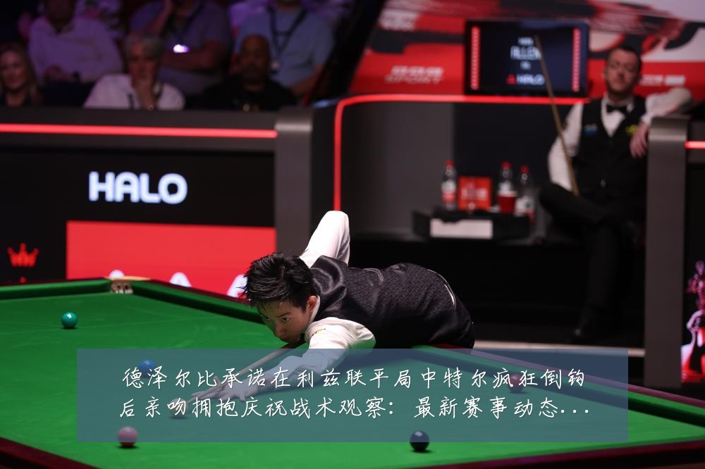 德泽尔比承诺在利兹联平局中特尔疯狂倒钩后亲吻拥抱庆祝战术观察：最新赛事动态与深度分析