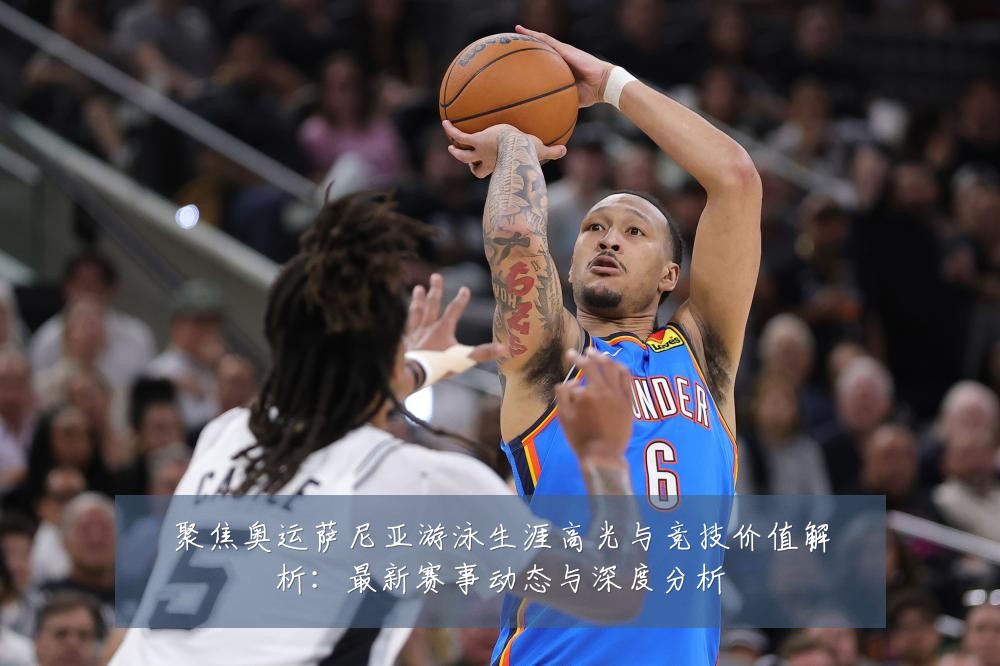 聚焦奥运萨尼亚游泳生涯高光与竞技价值解析:最新赛事动态与深度分析
