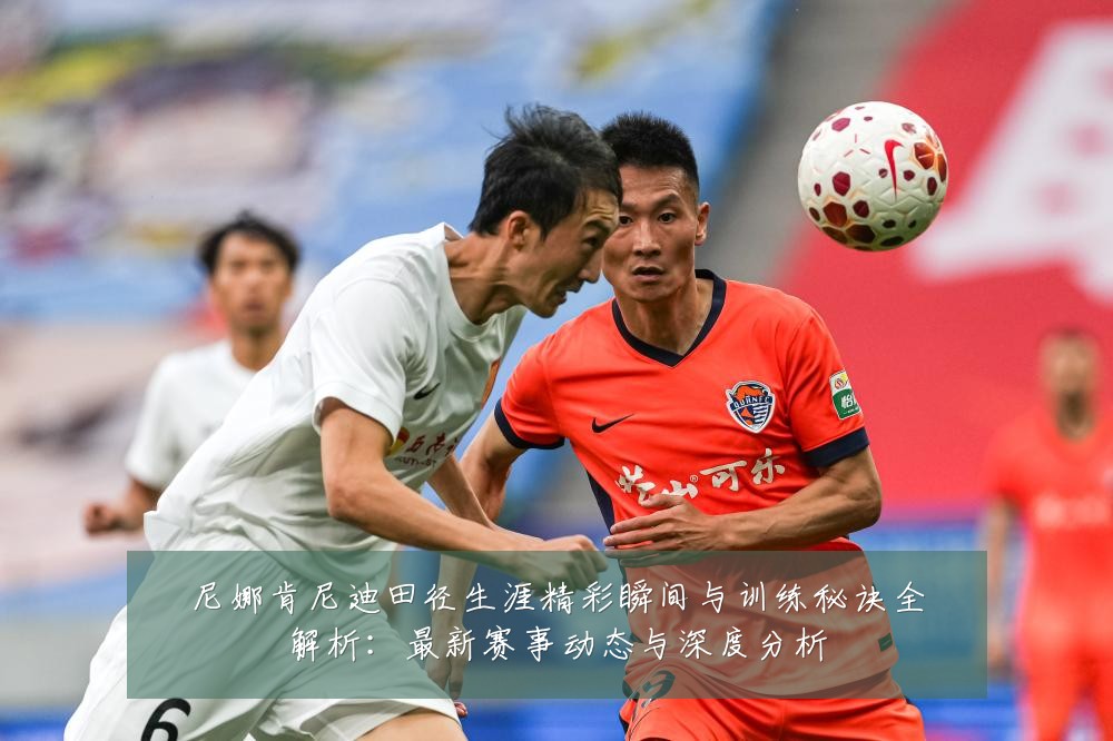 尼娜肯尼迪田径生涯精彩瞬间与训练秘诀全解析：最新赛事动态与深度分析